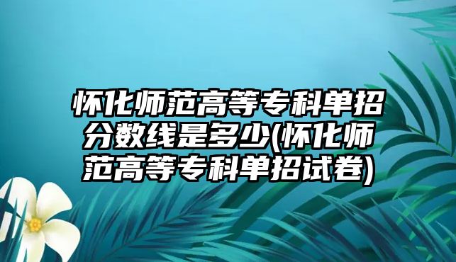 懷化師范高等專科單招分?jǐn)?shù)線是多少(懷化師范高等?？茊握性嚲?