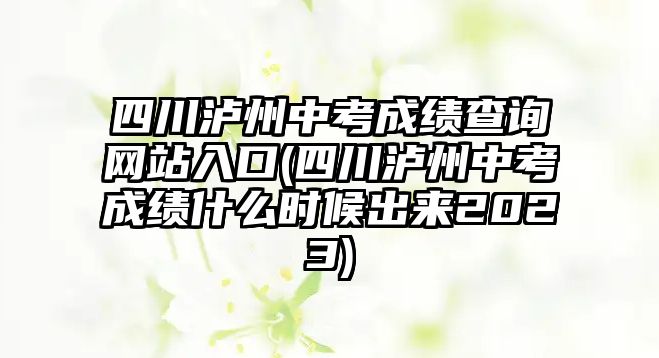 四川瀘州中考成績查詢網(wǎng)站入口(四川瀘州中考成績什么時候出來2023)