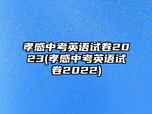 孝感中考英語試卷2023(孝感中考英語試卷2022)