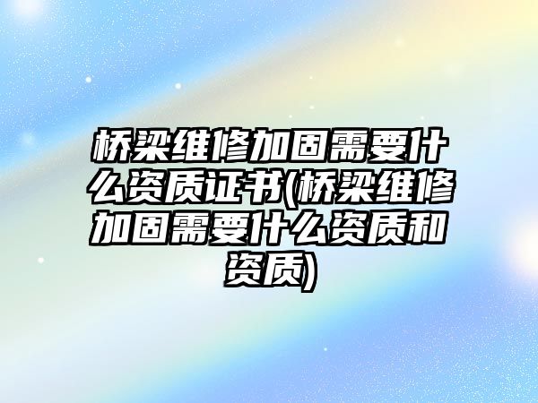 橋梁維修加固需要什么資質(zhì)證書(橋梁維修加固需要什么資質(zhì)和資質(zhì))