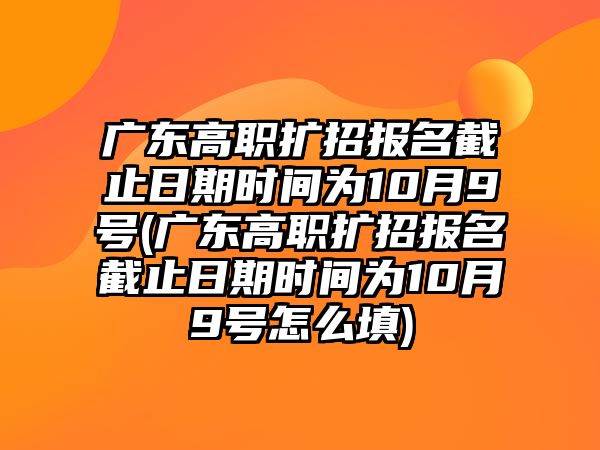 廣東高職擴招報名截止日期時間為10月9號(廣東高職擴招報名截止日期時間為10月9號怎么填)