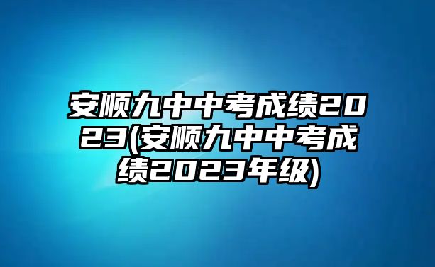 安順九中中考成績(jī)2023(安順九中中考成績(jī)2023年級(jí))