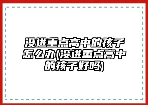 沒進(jìn)重點(diǎn)高中的孩子怎么辦(沒進(jìn)重點(diǎn)高中的孩子好嗎)