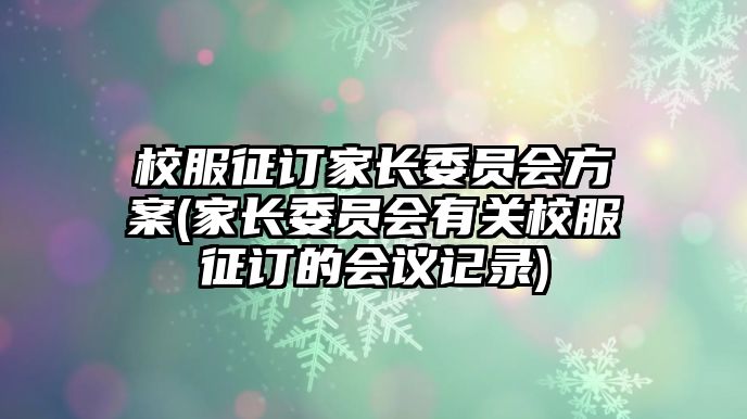 校服征訂家長委員會(huì)方案(家長委員會(huì)有關(guān)校服征訂的會(huì)議記錄)