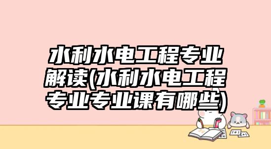 水利水電工程專業(yè)解讀(水利水電工程專業(yè)專業(yè)課有哪些)