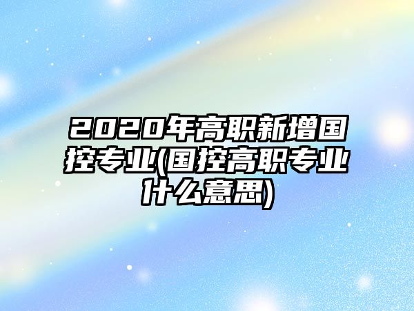 2020年高職新增國控專業(yè)(國控高職專業(yè)什么意思)