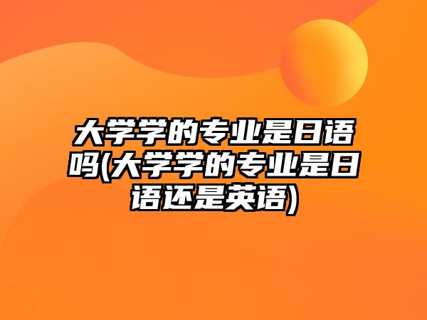 大學(xué)學(xué)的專業(yè)是日語嗎(大學(xué)學(xué)的專業(yè)是日語還是英語)