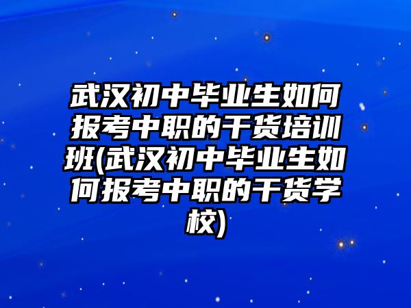 武漢初中畢業(yè)生如何報(bào)考中職的干貨培訓(xùn)班(武漢初中畢業(yè)生如何報(bào)考中職的干貨學(xué)校)