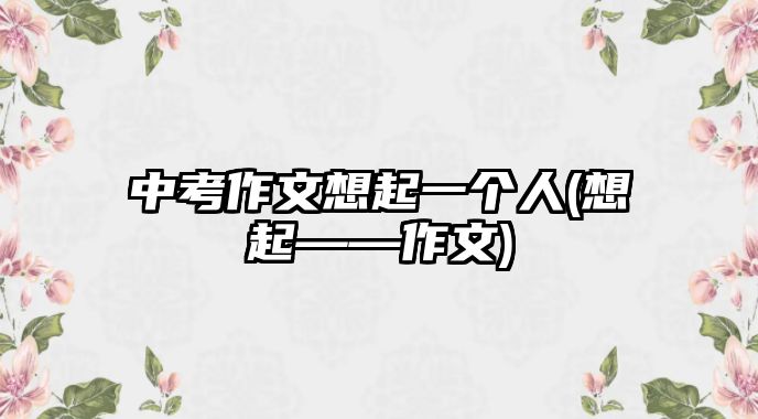 中考作文想起一個人(想起——作文)