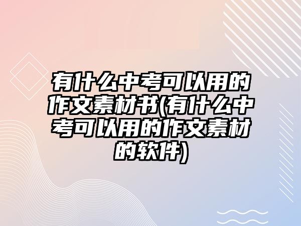 有什么中考可以用的作文素材書(有什么中考可以用的作文素材的軟件)