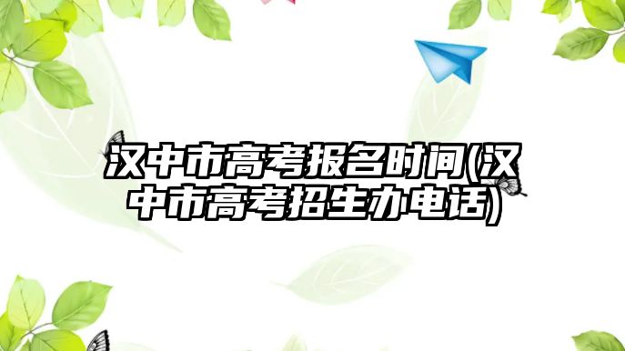 漢中市高考報名時間(漢中市高考招生辦電話)