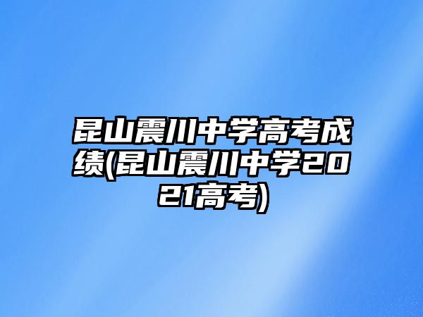 昆山震川中學高考成績(昆山震川中學2021高考)