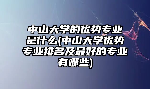 中山大學的優(yōu)勢專業(yè)是什么(中山大學優(yōu)勢專業(yè)排名及最好的專業(yè)有哪些)