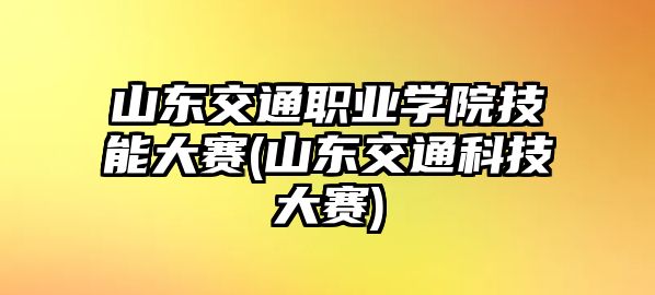 山東交通職業(yè)學(xué)院技能大賽(山東交通科技大賽)