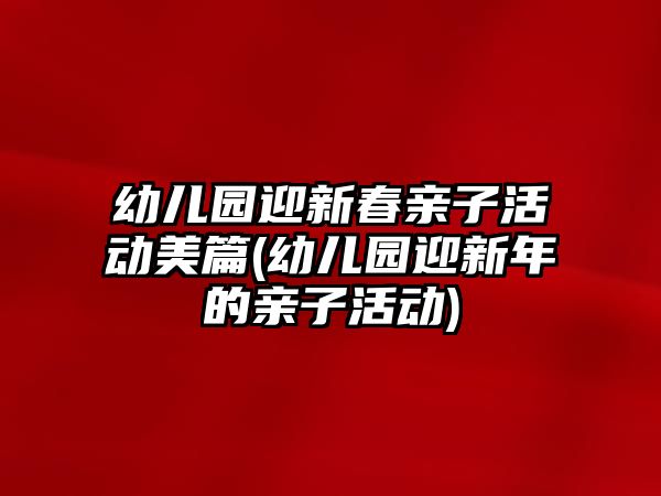 幼兒園迎新春親子活動美篇(幼兒園迎新年的親子活動)