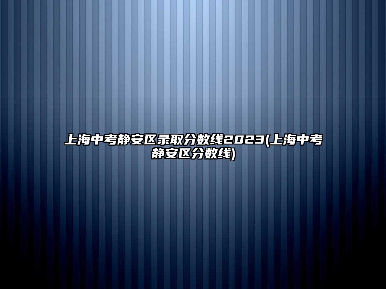 上海中考靜安區(qū)錄取分?jǐn)?shù)線2023(上海中考靜安區(qū)分?jǐn)?shù)線)