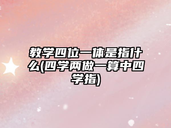 教學四位一體是指什么(四學兩做一算中四學指)