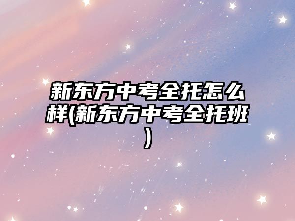 新東方中考全托怎么樣(新東方中考全托班)