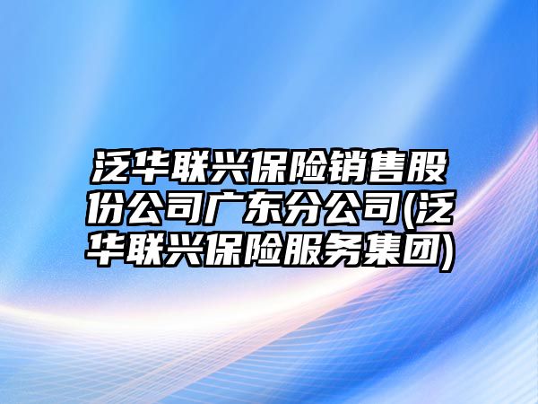 泛華聯(lián)興保險(xiǎn)銷售股份公司廣東分公司(泛華聯(lián)興保險(xiǎn)服務(wù)集團(tuán))