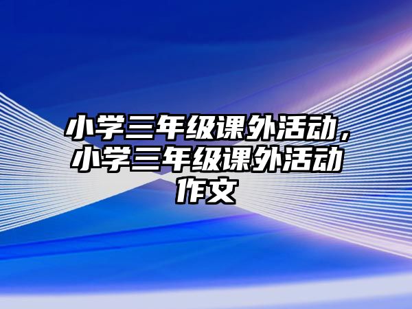 小學(xué)三年級(jí)課外活動(dòng)，小學(xué)三年級(jí)課外活動(dòng)作文