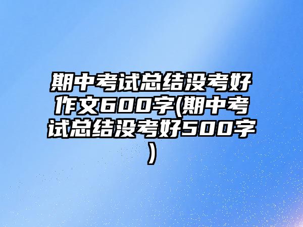 期中考試總結(jié)沒考好作文600字(期中考試總結(jié)沒考好500字)