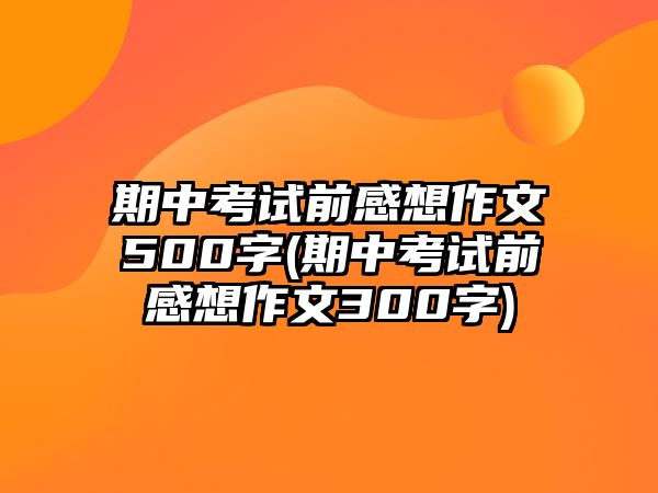 期中考試前感想作文500字(期中考試前感想作文300字)