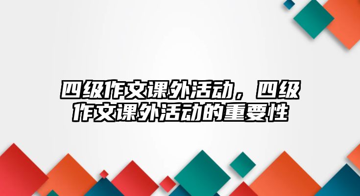 四級(jí)作文課外活動(dòng)，四級(jí)作文課外活動(dòng)的重要性