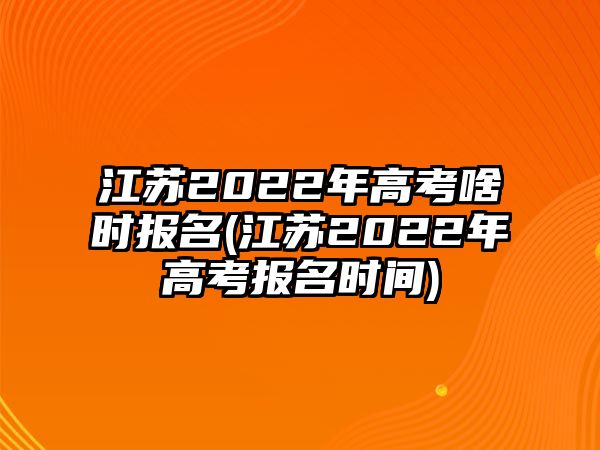 江蘇2022年高考啥時報名(江蘇2022年高考報名時間)