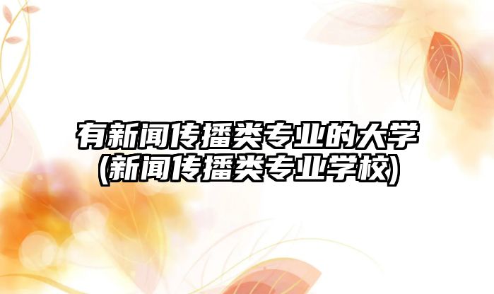 有新聞傳播類專業(yè)的大學(新聞傳播類專業(yè)學校)