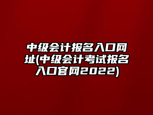 中級(jí)會(huì)計(jì)報(bào)名入口網(wǎng)址(中級(jí)會(huì)計(jì)考試報(bào)名入口官網(wǎng)2022)