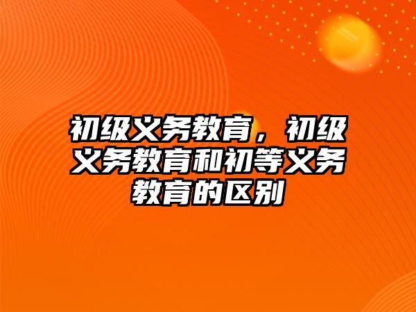 初級義務(wù)教育，初級義務(wù)教育和初等義務(wù)教育的區(qū)別