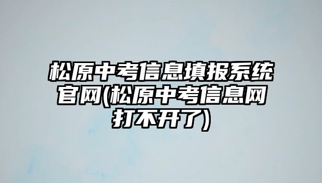 松原中考信息填報(bào)系統(tǒng)官網(wǎng)(松原中考信息網(wǎng)打不開(kāi)了)