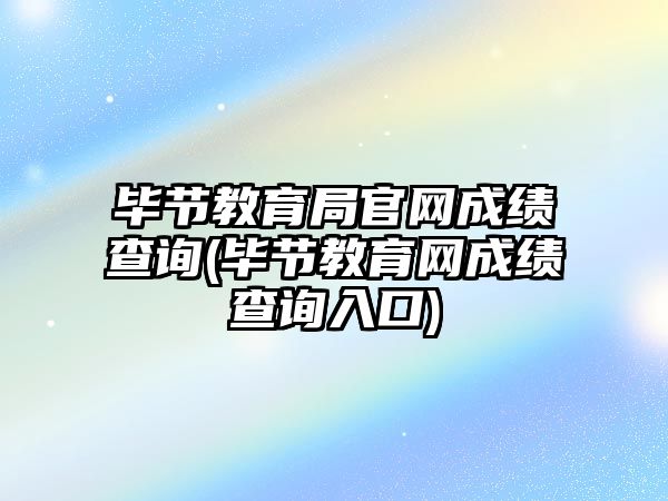 畢節(jié)教育局官網(wǎng)成績查詢(畢節(jié)教育網(wǎng)成績查詢?nèi)肟?