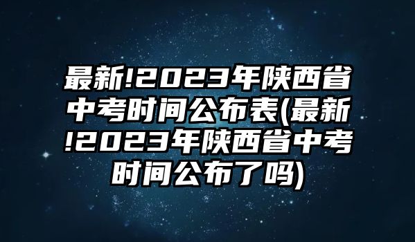 最新!2023年陜西省中考時間公布表(最新!2023年陜西省中考時間公布了嗎)