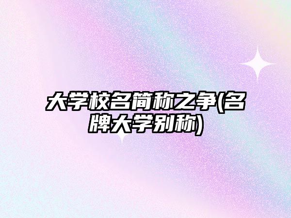 大學(xué)校名簡稱之爭(名牌大學(xué)別稱)