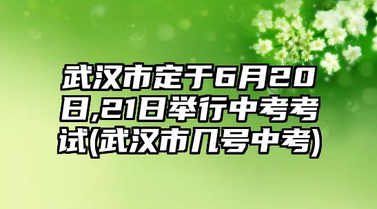 武漢市定于6月20日,21日舉行中考考試(武漢市幾號(hào)中考)