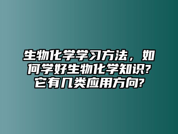 生物化學(xué)學(xué)習(xí)方法，如何學(xué)好生物化學(xué)知識(shí)?它有幾類應(yīng)用方向?