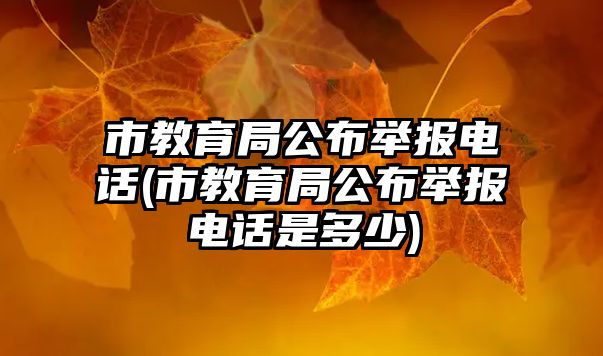 市教育局公布舉報電話(市教育局公布舉報電話是多少)