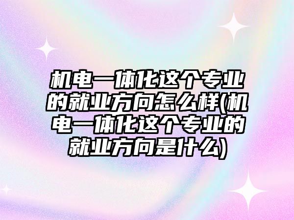 機電一體化這個專業(yè)的就業(yè)方向怎么樣(機電一體化這個專業(yè)的就業(yè)方向是什么)