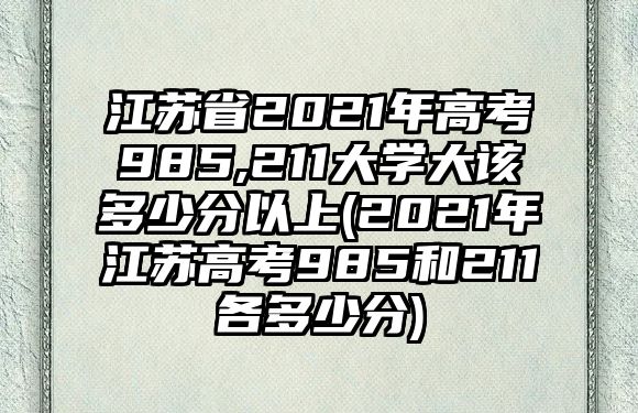 江蘇省2021年高考985,211大學(xué)大該多少分以上(2021年江蘇高考985和211各多少分)