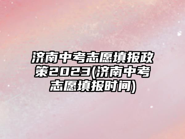 濟(jì)南中考志愿填報(bào)政策2023(濟(jì)南中考志愿填報(bào)時(shí)間)