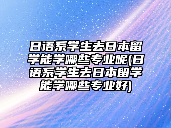 日語系學生去日本留學能學哪些專業(yè)呢(日語系學生去日本留學能學哪些專業(yè)好)