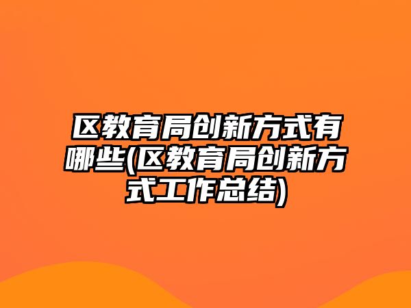 區(qū)教育局創(chuàng)新方式有哪些(區(qū)教育局創(chuàng)新方式工作總結(jié))