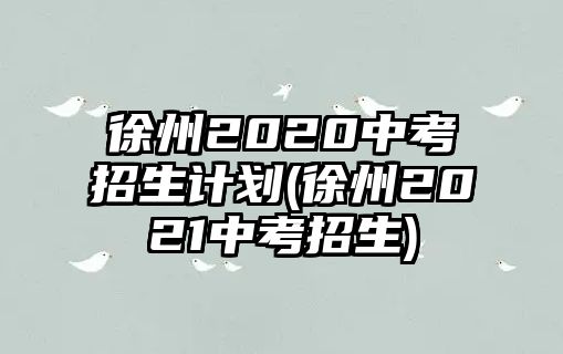 徐州2020中考招生計(jì)劃(徐州2021中考招生)