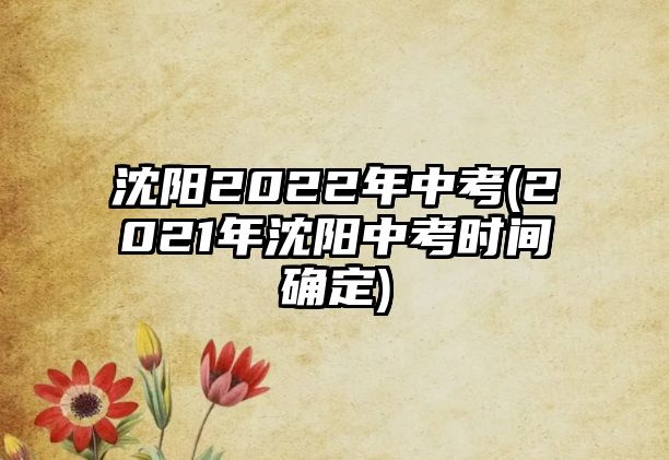 沈陽(yáng)2022年中考(2021年沈陽(yáng)中考時(shí)間確定)