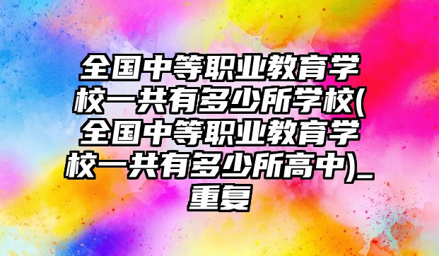 全國中等職業(yè)教育學校一共有多少所學校(全國中等職業(yè)教育學校一共有多少所高中)_重復