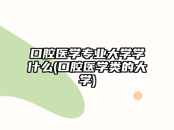 口腔醫(yī)學(xué)專業(yè)大學(xué)學(xué)什么(口腔醫(yī)學(xué)類的大學(xué))