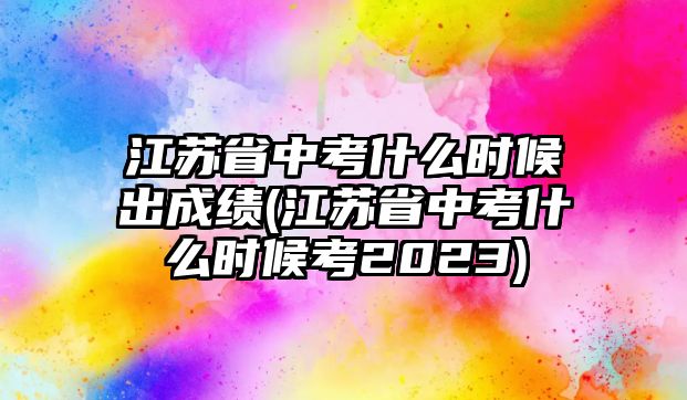 江蘇省中考什么時候出成績(江蘇省中考什么時候考2023)