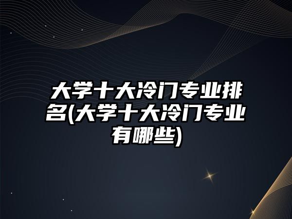 大學十大冷門專業(yè)排名(大學十大冷門專業(yè)有哪些)