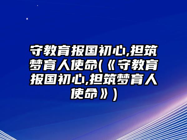 守教育報國初心,擔筑夢育人使命(《守教育報國初心,擔筑夢育人使命》)